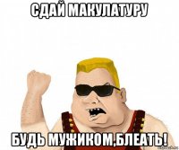 сдай макулатуру будь мужиком,блеать!