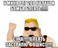 у миня рпг 200 калаш и бомба блеять!!!!! сука!!!!!блеять застрилю фошист!!!!