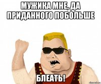 мужика мне, да приданного побольше блеать!