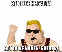 это тебе не батла это duke nuken, блеать!