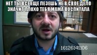 нет ты все еще лезешь не в свое дело значит плохо тебя мама воспитала 