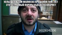 услышал в том малюска прощения тому нет этот странный парень задудел в кларнет 