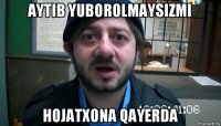 aytib yuborolmaysizmi hojatxona qayerda