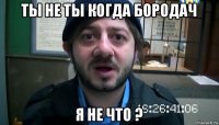 ты не ты когда бородач я не что ?