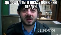 да пошел ты в пизду вонючий пердун 