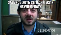 заебись хоть сегодня если нехуй делать 