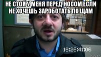 не стой у меня перед носом если не хочешь зароботать по щам 