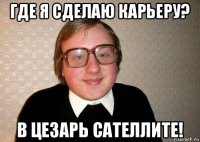 где я сделаю карьеру? в цезарь сателлите!