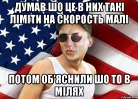 думав шо це в них такі ліміти на скорость малі потом об'яснили шо то в мілях