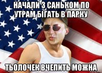 начали з саньком по утрам бігать в парку тьолочек вчепить можна