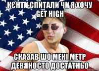 кєнти спитали чи я хочу get high сказав шо мені метр девяносто достатньо
