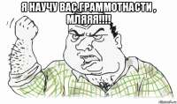 я научу вас граммотнасти , мляяя!!!! 