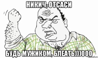 никич, отсаси будь мужиком, блеать)))000