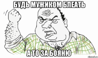 будь мужиком блеать а то за бояню