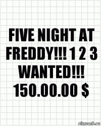 Five night at Freddy!!! 1 2 3
WANTED!!!
150.00.00 $