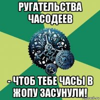 ругательства часодеев - чтоб тебе часы в жопу засунули!