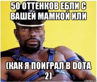 50 оттенков ебли с вашей мамкой или (как я поиграл в dota 2)