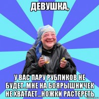 девушка, у вас пару рубликов не будет..мне на боярышничек не хватает...ножки растереть