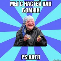 мы с настей как бомжи ps:катя