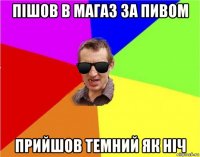 пішов в магаз за пивом прийшов темний як ніч