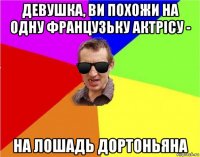 девушка, ви похожи на одну французьку актрісу - на лошадь дортоньяна