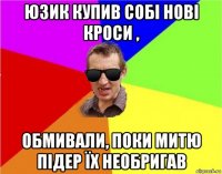 юзик купив собі нові кроси , обмивали, поки митю підер їх необригав