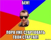 бен! пора уже стартовать твой стартап!