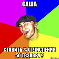 саша ставить % отчисления 50 твзавру ?