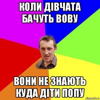 коли дівчата бачуть вову вони не знають куда діти попу