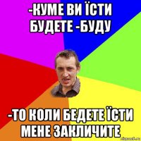 -куме ви їсти будете -буду -то коли бедете їсти мене закличите