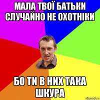 мала твої батьки случайно не охотніки бо ти в них така шкура