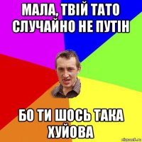 мала, твій тато случайно не путін бо ти шось така хуйова