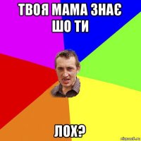 твоя мама знає шо ти лох?