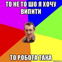 то не то шо я хочу випити то робота така