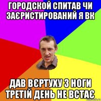 городской спитав чи заєристирований я вк дав вєртуху з ноги третій день не встає