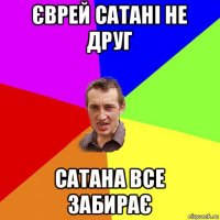 єврей сатані не друг сатана все забирає