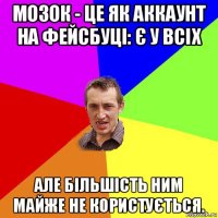 мозок - це як аккаунт на фейсбуці: є у всіх але більшість ним майже не користується.