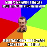 мені 73 минало і я їбуса у кущі і праституточка на мені мені так любо-любо стало коли сперма потіела