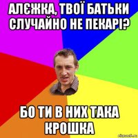 алєжка, твої батьки случайно не пекарі? бо ти в них така крошка