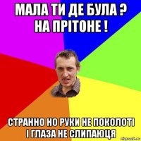 мала ти де була ? на прітоне ! странно но руки не поколоті і глаза не слипаюця