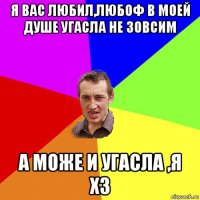 я вас любил,любоф в моей душе угасла не зовсим а може и угасла ,я хз