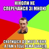 ніколи не сперечайся зі мною скотишся до мого рівня - а там у тебе нема шансів