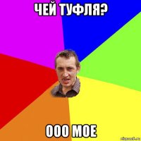 чей туфля? ооо мое