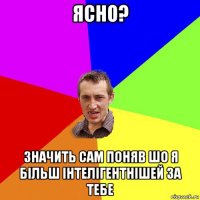 ясно? значить сам поняв шо я більш інтелігентнішей за тебе