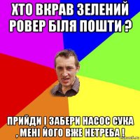 хто вкрав зелений ровер біля пошти ? прийди і забери насос сука , мені його вже нетреба !