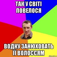 так у світі повелося водку занюховать її волоссям