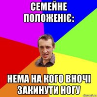 семейне положеніє: нема на кого вночі закинути ногу