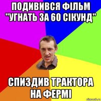 подивився фільм "угнать за 60 сікунд" спиздив трактора на фермі