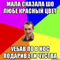 мала сказала шо любе красный цвет уебав по в нос подарив ети чуства