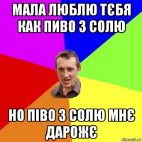 мала люблю тєбя как пиво з солю но піво з солю мнє дарожє